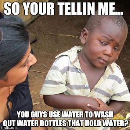 Third World Skeptical Kid Meme | SO YOUR TELLIN ME... YOU GUYS USE WATER TO WASH OUT WATER BOTTLES THAT HOLD WATER? | image tagged in memes,third world skeptical kid | made w/ Imgflip meme maker