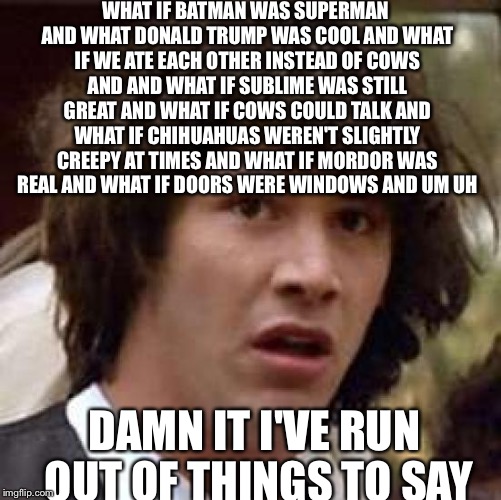 Conspiracy Keanu | WHAT IF BATMAN WAS SUPERMAN AND WHAT DONALD TRUMP WAS COOL AND WHAT IF WE ATE EACH OTHER INSTEAD OF COWS AND AND WHAT IF SUBLIME WAS STILL GREAT AND WHAT IF COWS COULD TALK AND WHAT IF CHIHUAHUAS WEREN'T SLIGHTLY CREEPY AT TIMES AND WHAT IF MORDOR WAS REAL AND WHAT IF DOORS WERE WINDOWS AND UM UH; DAMN IT I'VE RUN OUT OF THINGS TO SAY | image tagged in memes,conspiracy keanu | made w/ Imgflip meme maker