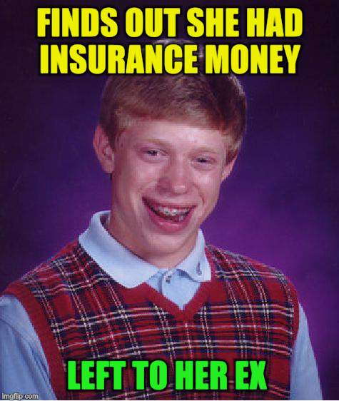 Bad Luck Brian Meme | FINDS OUT SHE HAD INSURANCE MONEY LEFT TO HER EX | image tagged in memes,bad luck brian | made w/ Imgflip meme maker