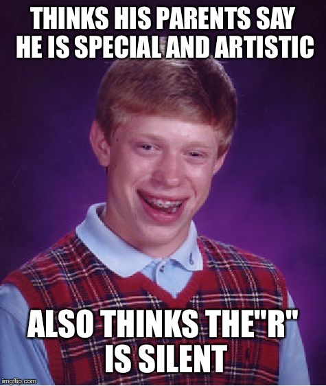 Bad Luck Brian Meme | THINKS HIS PARENTS SAY HE IS SPECIAL AND ARTISTIC; ALSO THINKS THE"R" IS SILENT | image tagged in memes,bad luck brian | made w/ Imgflip meme maker