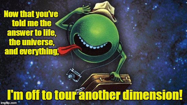 Now that you've told me the answer to life, the universe, and everything, I'm off to tour another dimension! | made w/ Imgflip meme maker