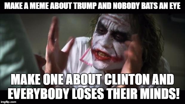 And everybody loses their minds | MAKE A MEME ABOUT TRUMP AND NOBODY BATS AN EYE; MAKE ONE ABOUT CLINTON AND EVERYBODY LOSES THEIR MINDS! | image tagged in memes,and everybody loses their minds,template quest,trump,hillary clinton,funny | made w/ Imgflip meme maker