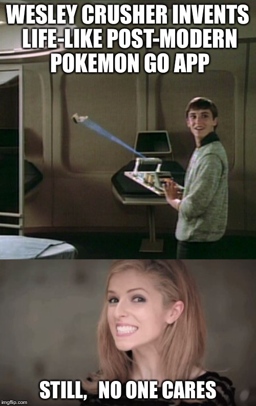 Wesley? No!!! | WESLEY CRUSHER INVENTS LIFE-LIKE POST-MODERN POKEMON GO APP; STILL,   NO ONE CARES | image tagged in star trek,wesley crusher,pokemon,go,meme,anna kendrick | made w/ Imgflip meme maker