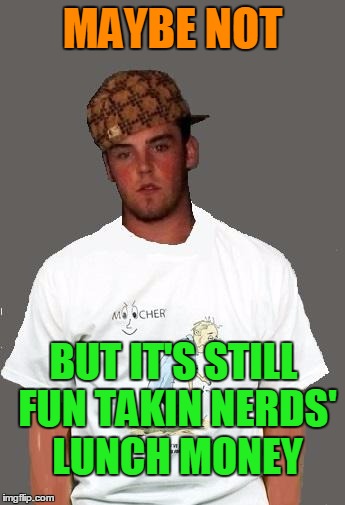 warmer season Scumbag Steve | MAYBE NOT BUT IT'S STILL FUN TAKIN NERDS' LUNCH MONEY | image tagged in warmer season scumbag steve | made w/ Imgflip meme maker