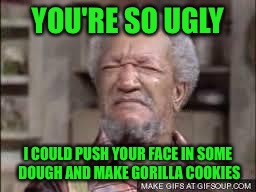 YOU'RE SO UGLY I COULD PUSH YOUR FACE IN SOME DOUGH AND MAKE GORILLA COOKIES | made w/ Imgflip meme maker