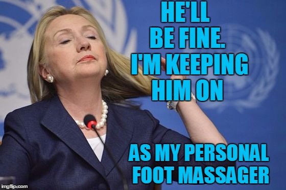 Hillary | HE'LL BE FINE.  I'M KEEPING HIM ON AS MY PERSONAL FOOT MASSAGER | image tagged in hillary | made w/ Imgflip meme maker