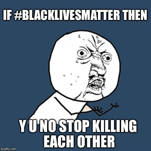 Y U No Meme | IF #BLACKLIVESMATTER THEN; Y U NO STOP KILLING EACH OTHER | image tagged in memes,y u no | made w/ Imgflip meme maker