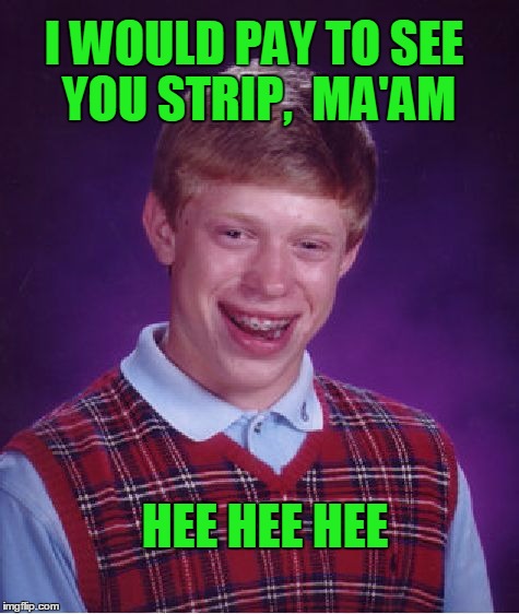 Bad Luck Brian Meme | I WOULD PAY TO SEE YOU STRIP,  MA'AM HEE HEE HEE | image tagged in memes,bad luck brian | made w/ Imgflip meme maker