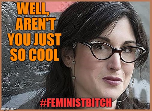 feminist Zeisler | WELL,  AREN'T YOU JUST SO COOL #FEMINISTB**CH | image tagged in feminist zeisler | made w/ Imgflip meme maker