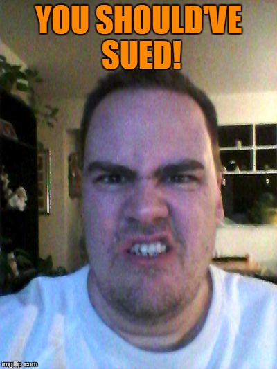 Grrr | YOU SHOULD'VE SUED! | image tagged in grrr | made w/ Imgflip meme maker