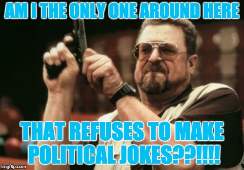 Am I The Only One Around Here Meme | AM I THE ONLY ONE AROUND HERE; THAT REFUSES TO MAKE POLITICAL JOKES??!!!! | image tagged in memes,am i the only one around here | made w/ Imgflip meme maker