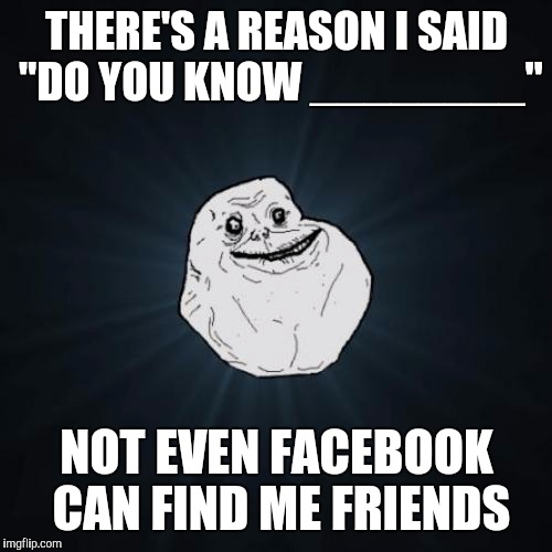 THERE'S A REASON I SAID "DO YOU KNOW ________" NOT EVEN FACEBOOK CAN FIND ME FRIENDS | image tagged in forever alone | made w/ Imgflip meme maker