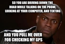 Kevin Hart | SO YOU ARE DRIVING DOWN THE ROAD WHILE TALKING ON THE PHONE, LOOKING AT YOUR COMPUTER, AND TEXTING; AND YOU PULL ME OVER FOR CHECKING MY GPS | image tagged in memes,kevin hart the hell | made w/ Imgflip meme maker