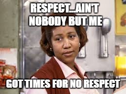 RESPECT...AIN'T NOBODY BUT ME GOT TIMES FOR NO RESPECT | made w/ Imgflip meme maker