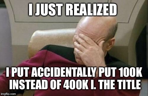 Captain Picard Facepalm Meme | I JUST REALIZED I PUT ACCIDENTALLY PUT 100K INSTEAD OF 400K I. THE TITLE | image tagged in memes,captain picard facepalm | made w/ Imgflip meme maker