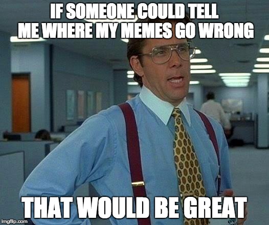 That Would Be Great | IF SOMEONE COULD TELL ME WHERE MY MEMES GO WRONG; THAT WOULD BE GREAT | image tagged in memes,that would be great | made w/ Imgflip meme maker