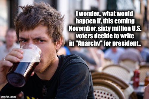 Just Thinking.. | I wonder.. what would happen if, this coming November, sixty million U.S. voters decide to write in "Anarchy" for president.. | image tagged in memes,lazy college senior,election,anarchy,jesus,iamjacksrabbit | made w/ Imgflip meme maker