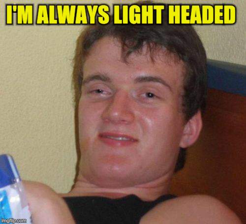 10 Guy Meme | I'M ALWAYS LIGHT HEADED | image tagged in memes,10 guy | made w/ Imgflip meme maker