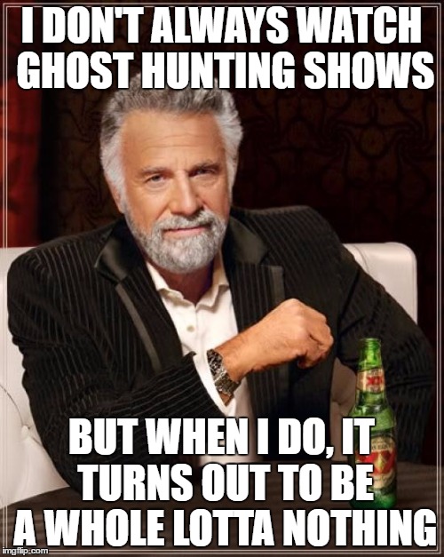 The Most Interesting Man In The World Meme | I DON'T ALWAYS WATCH GHOST HUNTING SHOWS BUT WHEN I DO, IT TURNS OUT TO BE A WHOLE LOTTA NOTHING | image tagged in memes,the most interesting man in the world | made w/ Imgflip meme maker
