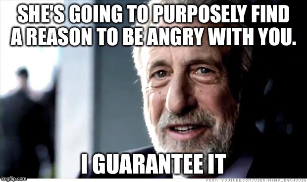 To the husband who does all of the housework while she's at work so she will be happy coming back into a clean house.... |  SHE'S GOING TO PURPOSELY FIND A REASON TO BE ANGRY WITH YOU. I GUARANTEE IT | image tagged in memes,i guarantee it | made w/ Imgflip meme maker