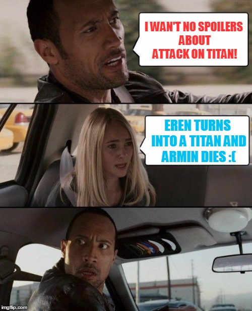 The Rock Driving | I WAN'T NO SPOILERS ABOUT ATTACK ON TITAN! EREN TURNS INTO A TITAN AND ARMIN DIES :( | image tagged in memes,the rock driving | made w/ Imgflip meme maker