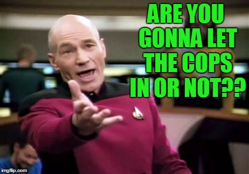 Picard Wtf Meme | ARE YOU GONNA LET THE COPS IN OR NOT?? | image tagged in memes,picard wtf | made w/ Imgflip meme maker