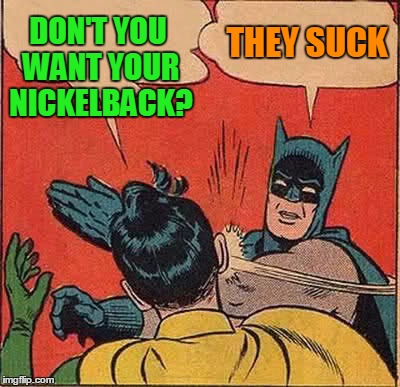 Batman Slapping Robin Meme | DON'T YOU WANT YOUR NICKELBACK? THEY SUCK | image tagged in memes,batman slapping robin | made w/ Imgflip meme maker
