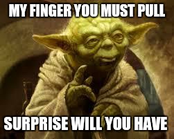 yoda | MY FINGER YOU MUST PULL; SURPRISE WILL YOU HAVE | image tagged in yoda | made w/ Imgflip meme maker