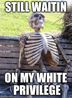 Waiting Skeleton | STILL WAITIN; ON MY WHITE PRIVILEGE | image tagged in memes,waiting skeleton | made w/ Imgflip meme maker