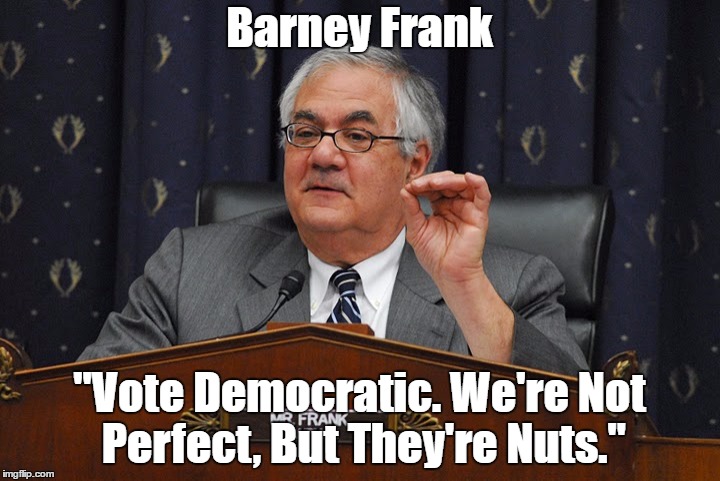 Barney Frank "Vote Democratic. We're Not Perfect, But They're Nuts." | made w/ Imgflip meme maker