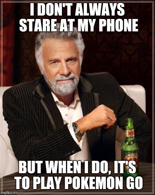 The Most Interesting Man In The World Meme | I DON'T ALWAYS STARE AT MY PHONE; BUT WHEN I DO, IT'S TO PLAY POKEMON GO | image tagged in memes,the most interesting man in the world | made w/ Imgflip meme maker