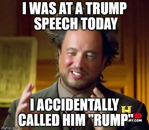 trump rump | I WAS AT A TRUMP SPEECH TODAY; I ACCIDENTALLY CALLED HIM "RUMP" | image tagged in memes,ancient aliens | made w/ Imgflip meme maker