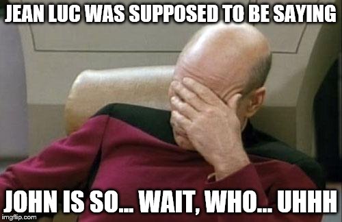 Captain Picard Facepalm Meme | JEAN LUC WAS SUPPOSED TO BE SAYING JOHN IS SO... WAIT, WHO... UHHH | image tagged in memes,captain picard facepalm | made w/ Imgflip meme maker