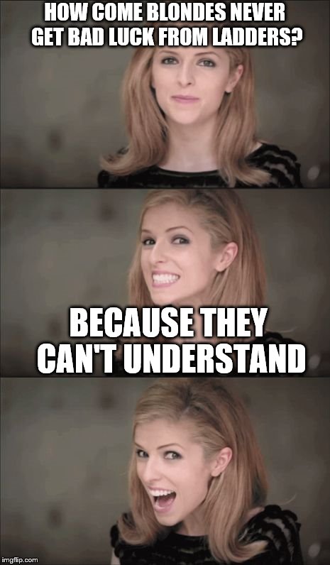 Bad Pun Anna Kendrick | HOW COME BLONDES NEVER GET BAD LUCK FROM LADDERS? BECAUSE THEY CAN'T UNDERSTAND | image tagged in memes,bad pun anna kendrick | made w/ Imgflip meme maker