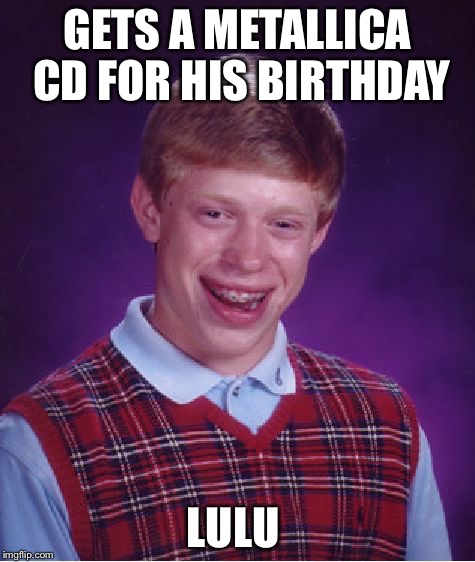 Bad Luck Brian | GETS A METALLICA CD FOR HIS BIRTHDAY; LULU | image tagged in memes,bad luck brian | made w/ Imgflip meme maker