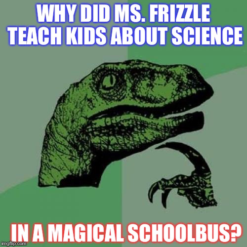 Upvote if the nostalgia come back to you | WHY DID MS. FRIZZLE TEACH KIDS ABOUT SCIENCE; IN A MAGICAL SCHOOLBUS? | image tagged in memes,philosoraptor | made w/ Imgflip meme maker