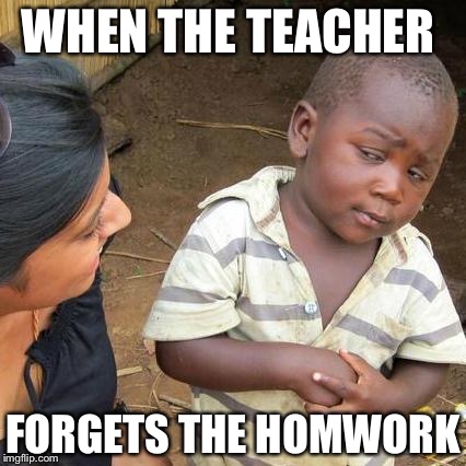 Third World Skeptical Kid | WHEN THE TEACHER; FORGETS THE HOMWORK | image tagged in memes,third world skeptical kid | made w/ Imgflip meme maker