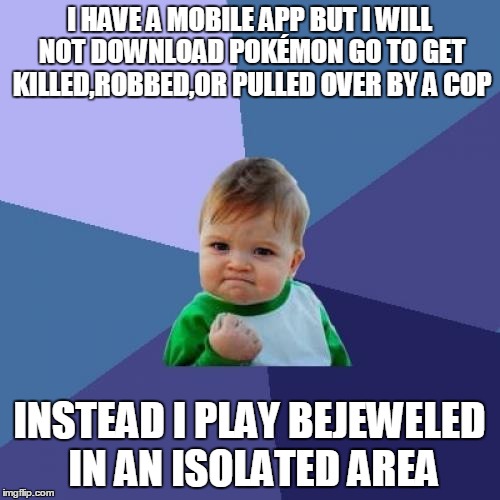 I'm among the few who is not Pokécon  GO crazy | I HAVE A MOBILE APP BUT I WILL NOT DOWNLOAD POKÉMON GO TO GET KILLED,ROBBED,OR PULLED OVER BY A COP; INSTEAD I PLAY BEJEWELED IN AN ISOLATED AREA | image tagged in memes,success kid | made w/ Imgflip meme maker