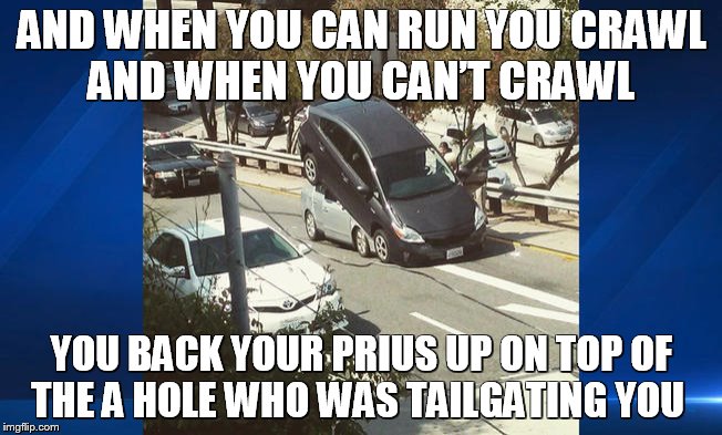 Prius Browncoat | AND WHEN YOU CAN RUN YOU CRAWL AND WHEN YOU CAN’T CRAWL; YOU BACK YOUR PRIUS UP ON TOP OF THE A HOLE WHO WAS TAILGATING YOU | image tagged in prius,firefly,serenity | made w/ Imgflip meme maker