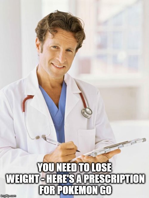 It could work... | YOU NEED TO LOSE WEIGHT - HERE'S A PRESCRIPTION FOR POKEMON GO | image tagged in doctor,memes,pokemon go,pokemon,computer games,nintendo | made w/ Imgflip meme maker