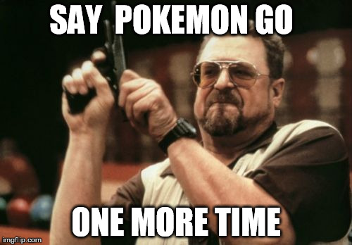 Am I The Only One Around Here Meme | SAY  POKEMON GO; ONE MORE TIME | image tagged in memes,am i the only one around here | made w/ Imgflip meme maker