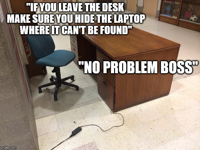 Any ideas where it might be? |  "IF YOU LEAVE THE DESK MAKE SURE YOU HIDE THE LAPTOP WHERE IT CAN'T BE FOUND"; "NO PROBLEM BOSS" | image tagged in memes,laptop,mysteries | made w/ Imgflip meme maker