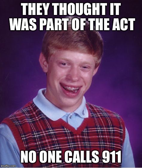 Bad Luck Brian Meme | THEY THOUGHT IT WAS PART OF THE ACT NO ONE CALLS 911 | image tagged in memes,bad luck brian | made w/ Imgflip meme maker