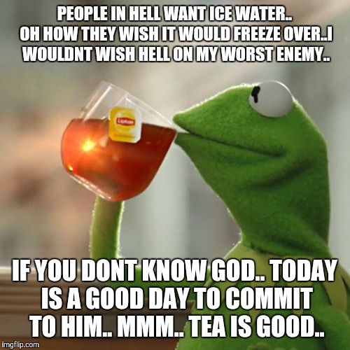 But That's None Of My Business Meme | PEOPLE IN HELL WANT ICE WATER.. OH HOW THEY WISH IT WOULD FREEZE OVER..I WOULDNT WISH HELL ON MY WORST ENEMY.. IF YOU DONT KNOW GOD.. TODAY IS A GOOD DAY TO COMMIT TO HIM.. MMM.. TEA IS GOOD.. | image tagged in memes,but thats none of my business,kermit the frog | made w/ Imgflip meme maker