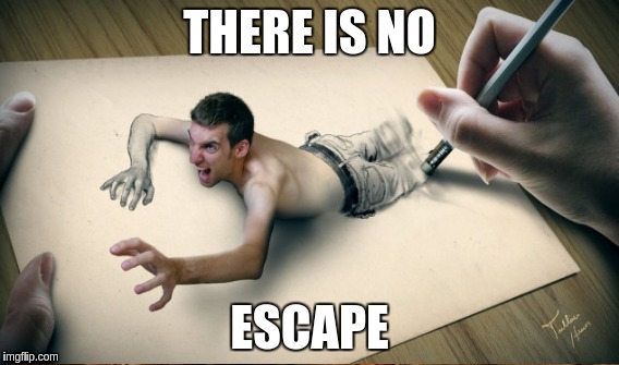 No Escape | THERE IS NO; ESCAPE | image tagged in memes | made w/ Imgflip meme maker