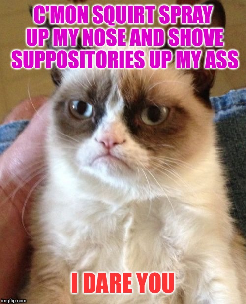 Grumpy Cat Meme | C'MON SQUIRT SPRAY UP MY NOSE AND SHOVE SUPPOSITORIES UP MY ASS I DARE YOU | image tagged in memes,grumpy cat | made w/ Imgflip meme maker
