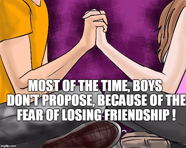WHY BOYS DONT PROPOSE . | MOST OF THE TIME, BOYS DON'T PROPOSE, BECAUSE OF THE FEAR OF LOSING FRIENDSHIP ! | image tagged in love,proposal,boys,friendship,girlfriend | made w/ Imgflip meme maker