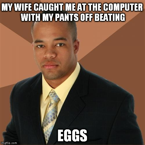 Successful Black Man | MY WIFE CAUGHT ME AT THE COMPUTER WITH MY PANTS OFF BEATING; EGGS | image tagged in memes,successful black man | made w/ Imgflip meme maker