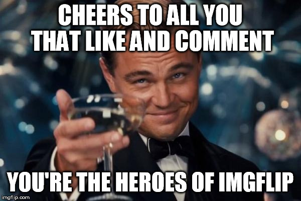 Leonardo Dicaprio Cheers Meme | CHEERS TO ALL YOU THAT LIKE AND COMMENT YOU'RE THE HEROES OF IMGFLIP | image tagged in memes,leonardo dicaprio cheers | made w/ Imgflip meme maker