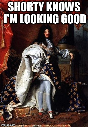 SHORTY KNOWS I'M LOOKING GOOD | image tagged in louis xiv | made w/ Imgflip meme maker